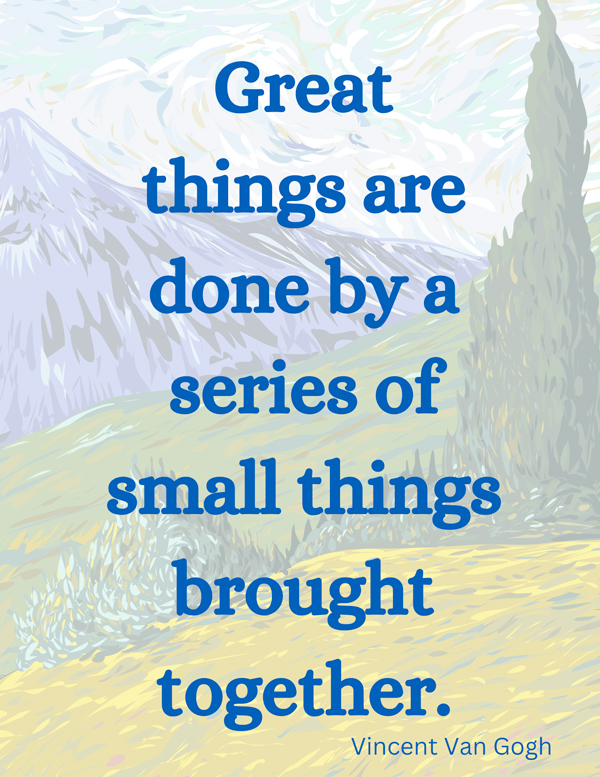Great things are done by a series of small things brought together - Vincent Van Gogh